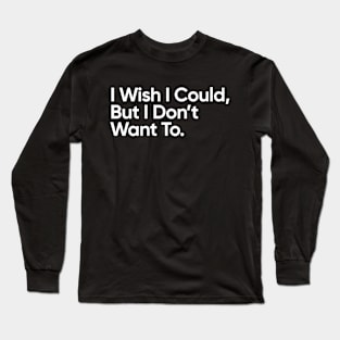 I Wish I Could, But I Don't Want To. Long Sleeve T-Shirt